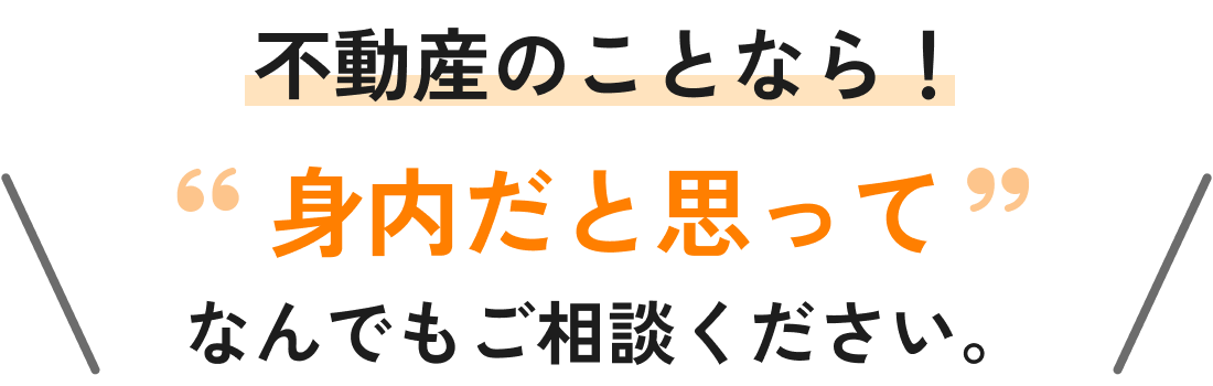 不動産のことなら、身内だと思ってなんでもご相談ください。
